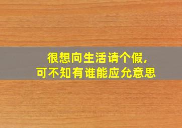 很想向生活请个假,可不知有谁能应允意思