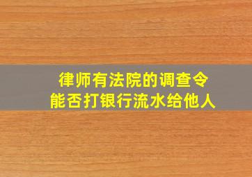 律师有法院的调查令能否打银行流水给他人