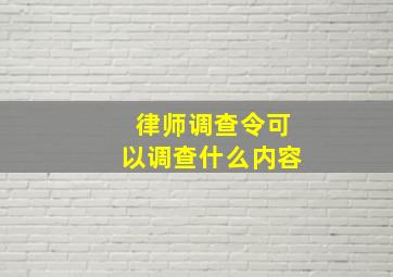 律师调查令可以调查什么内容