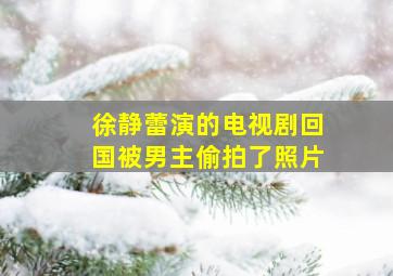 徐静蕾演的电视剧回国被男主偷拍了照片