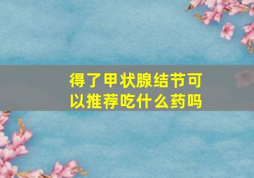 得了甲状腺结节可以推荐吃什么药吗