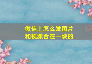 微信上怎么发图片和视频合在一块的