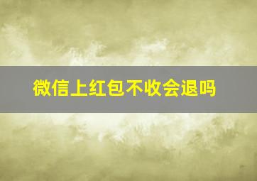 微信上红包不收会退吗