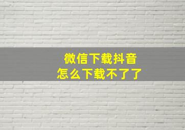 微信下载抖音怎么下载不了了