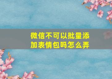 微信不可以批量添加表情包吗怎么弄