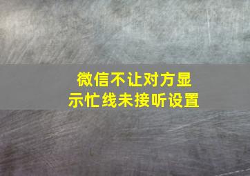 微信不让对方显示忙线未接听设置