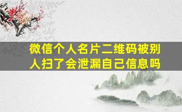 微信个人名片二维码被别人扫了会泄漏自己信息吗