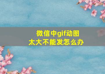 微信中gif动图太大不能发怎么办