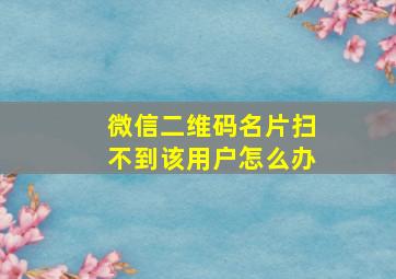 微信二维码名片扫不到该用户怎么办