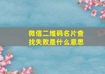 微信二维码名片查找失败是什么意思