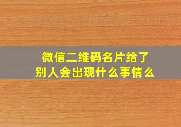 微信二维码名片给了别人会出现什么事情么