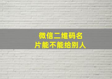 微信二维码名片能不能给别人