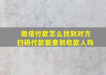 微信付款怎么找到对方扫码付款能查到收款人吗