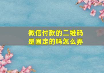 微信付款的二维码是固定的吗怎么弄