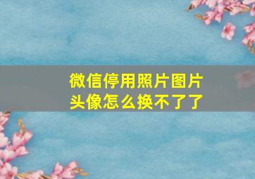 微信停用照片图片头像怎么换不了了