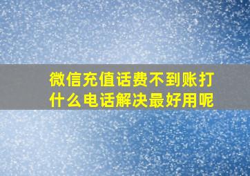 微信充值话费不到账打什么电话解决最好用呢