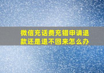 微信充话费充错申请退款还是退不回来怎么办