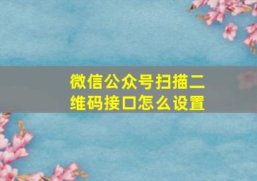 微信公众号扫描二维码接口怎么设置