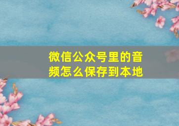 微信公众号里的音频怎么保存到本地