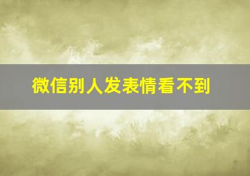 微信别人发表情看不到