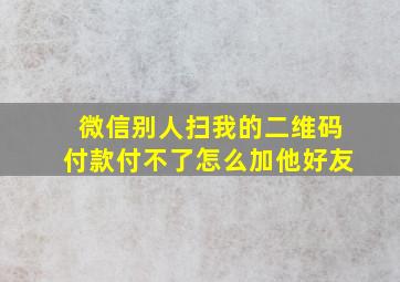 微信别人扫我的二维码付款付不了怎么加他好友