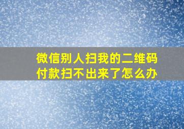 微信别人扫我的二维码付款扫不出来了怎么办