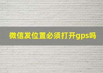 微信发位置必须打开gps吗