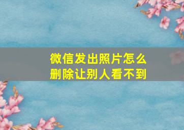 微信发出照片怎么删除让别人看不到