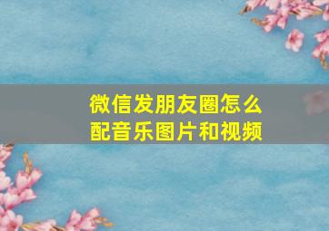 微信发朋友圈怎么配音乐图片和视频