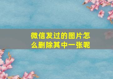 微信发过的图片怎么删除其中一张呢