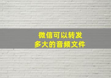 微信可以转发多大的音频文件