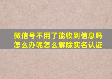 微信号不用了能收到信息吗怎么办呢怎么解除实名认证