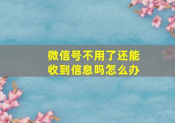 微信号不用了还能收到信息吗怎么办