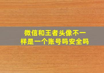 微信和王者头像不一样是一个账号吗安全吗