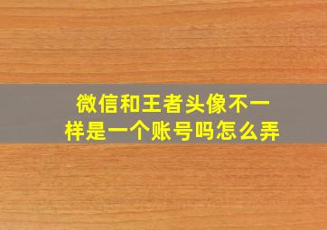 微信和王者头像不一样是一个账号吗怎么弄