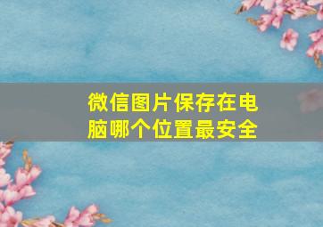 微信图片保存在电脑哪个位置最安全