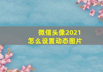 微信头像2021怎么设置动态图片