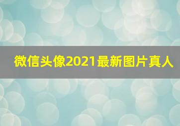 微信头像2021最新图片真人