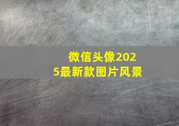 微信头像2025最新款图片风景