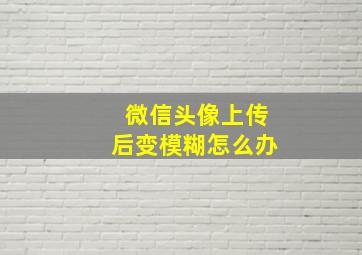 微信头像上传后变模糊怎么办