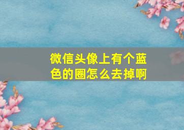 微信头像上有个蓝色的圈怎么去掉啊