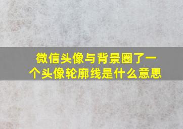 微信头像与背景圈了一个头像轮廓线是什么意思