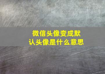 微信头像变成默认头像是什么意思