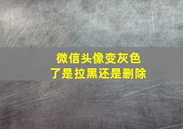 微信头像变灰色了是拉黑还是删除