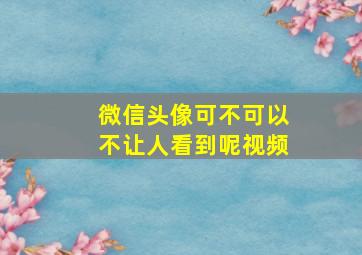 微信头像可不可以不让人看到呢视频