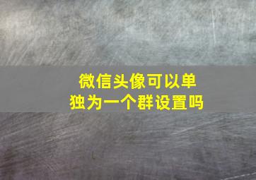 微信头像可以单独为一个群设置吗