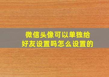 微信头像可以单独给好友设置吗怎么设置的