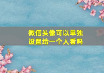 微信头像可以单独设置给一个人看吗