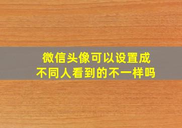 微信头像可以设置成不同人看到的不一样吗