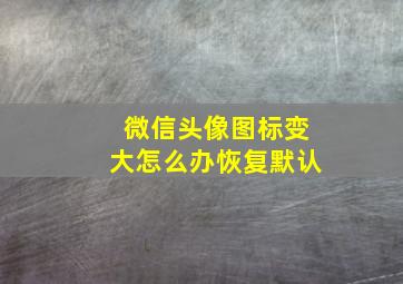 微信头像图标变大怎么办恢复默认